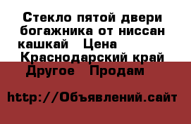 Стекло пятой двери богажника от ниссан кашкай › Цена ­ 1 000 - Краснодарский край Другое » Продам   